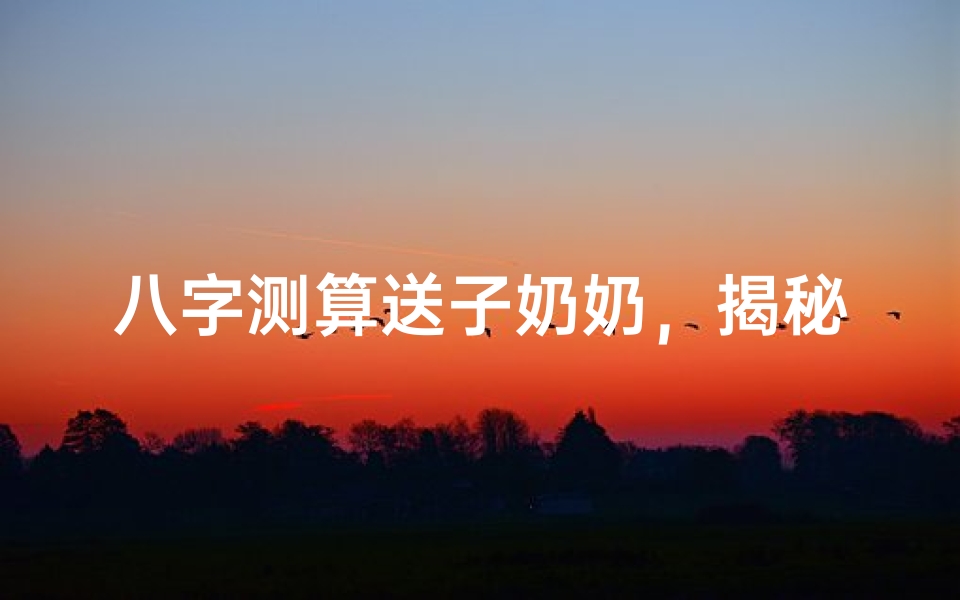八字测算送子奶奶,揭秘命理中的生育密码