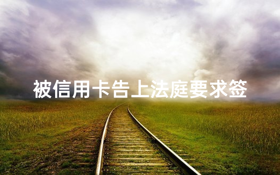 被信用卡告上法庭要求签字怎么办(信用卡逾期被起诉收到法院传票怎么办)