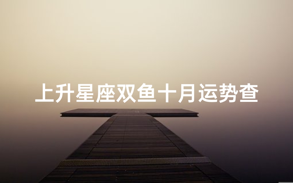 上升星座双鱼十月运势查询(上升星座双鱼座的人,感情细腻,有着助人为乐的精神 )