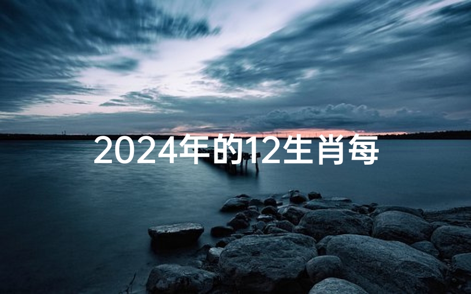 2024年的12生肖每月运势(《2024年生肖运势月月揭晓:生肖运势大揭秘》)