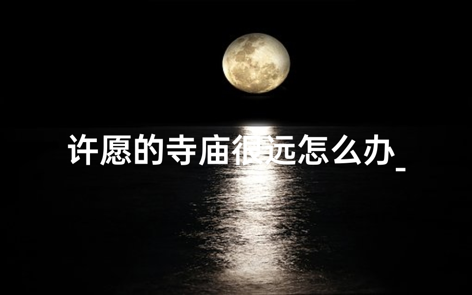 许愿的寺庙很远怎么办_许愿首选寺庙行,心愿成真灵验地