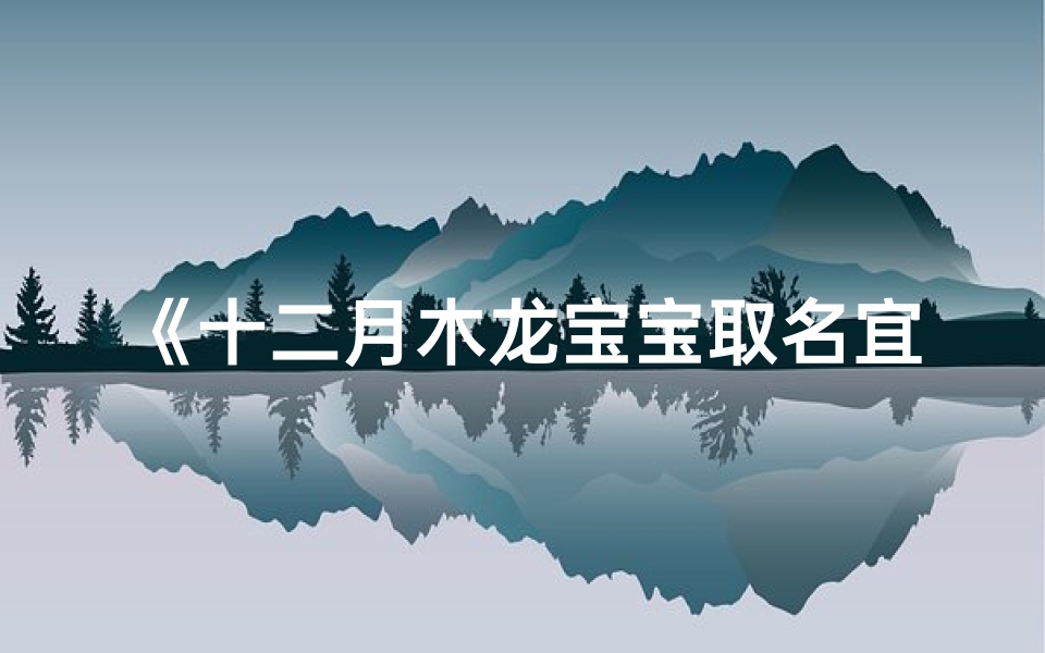 《十二月木龙宝宝取名宜木忌金土,巧选吉祥名》