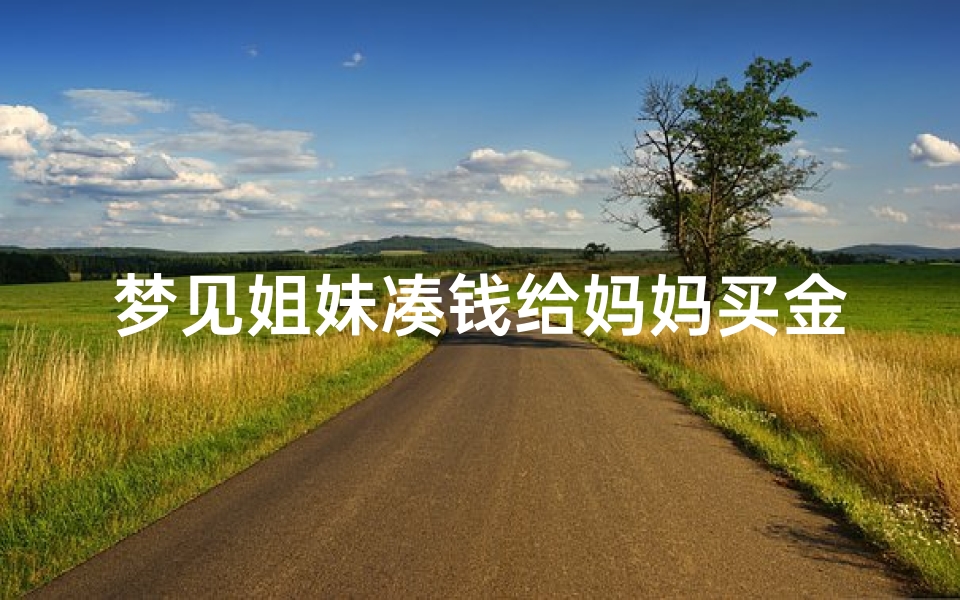 梦见姐妹凑钱给妈妈买金手镯,梦见妈妈给自己买金手镯