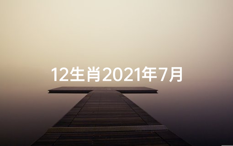 12生肖2021年7月22日运势;7月21日生肖运势揭秘:今日运势吉凶一览