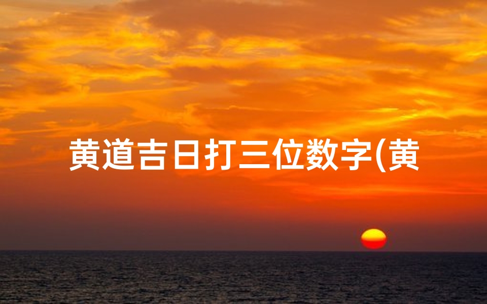 黄道吉日打三位数字(黄道吉日打一个最准生肖)