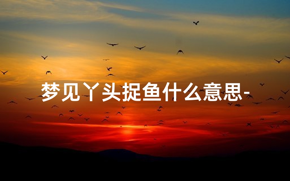 梦见丫头捉鱼什么意思-梦见捉鱼捉鸭