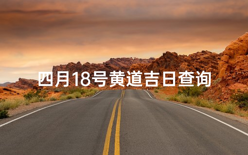 四月18号黄道吉日查询(2025年开工黄道吉日是哪天)