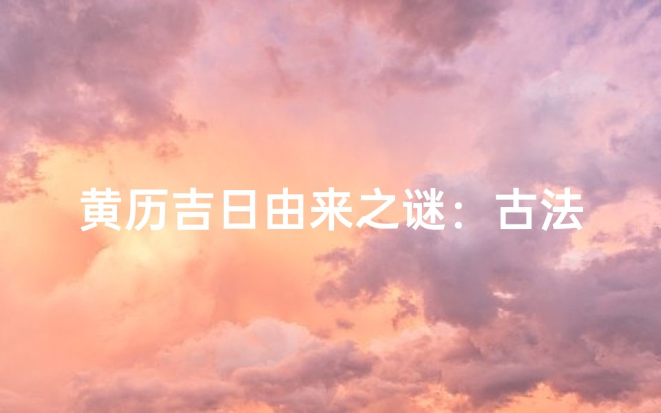 黄历吉日由来之谜：古法占卜的智慧传承