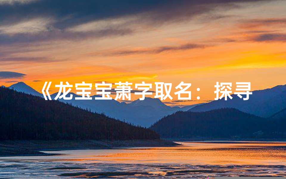 《龙宝宝萧字取名:探寻独特吉祥名号》