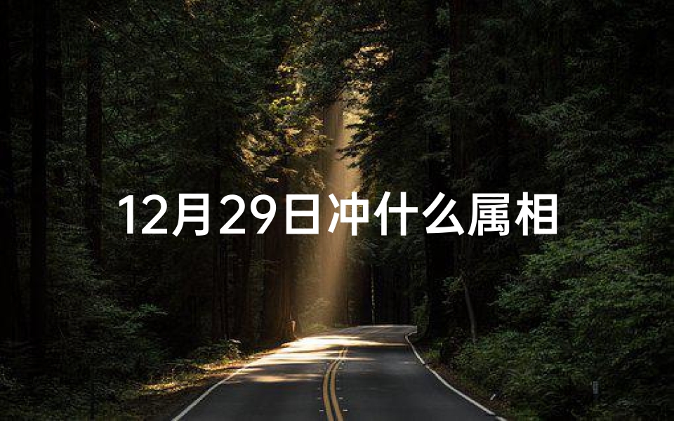 12月29日冲什么属相(农历1962年12月29出生的人的生肖冲日是啥)
