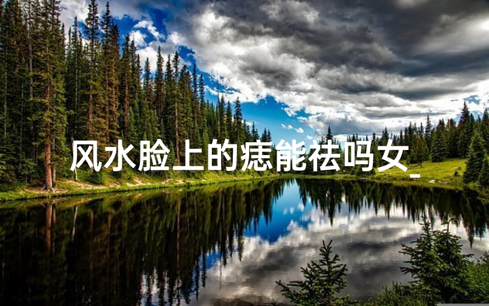 风水脸上的痣能祛吗女_风水揭秘:脸上的痣能否祛除?