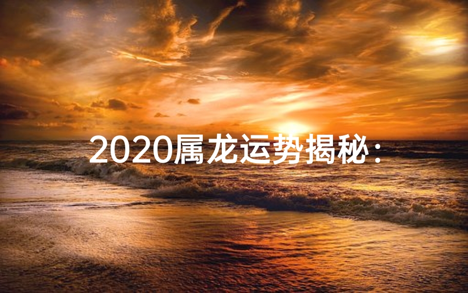 2020属龙运势揭秘:龙腾四海,财运亨通
