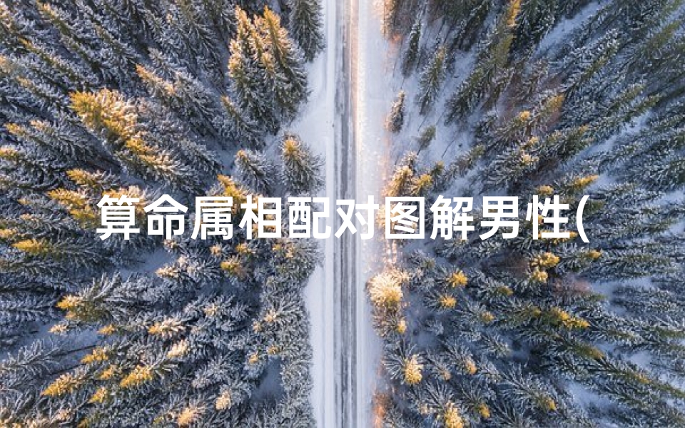 算命属相配对图解男性(婚姻五行配对属相表,十二生肖属相婚姻相配)