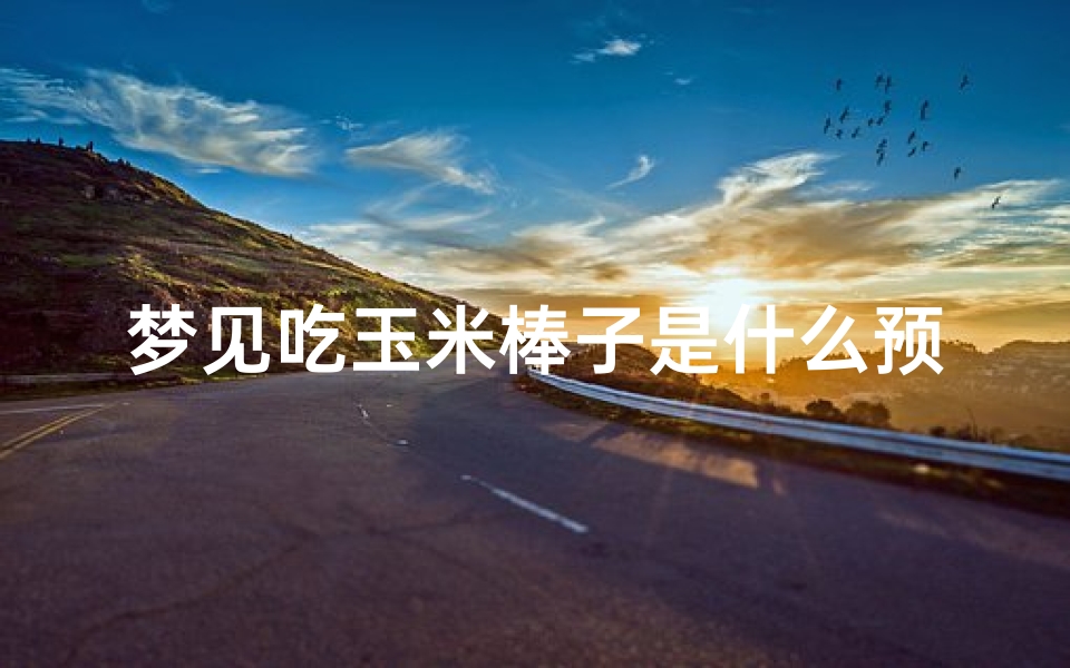 梦见吃玉米棒子是什么预兆解梦、梦见吃玉米棒好不好