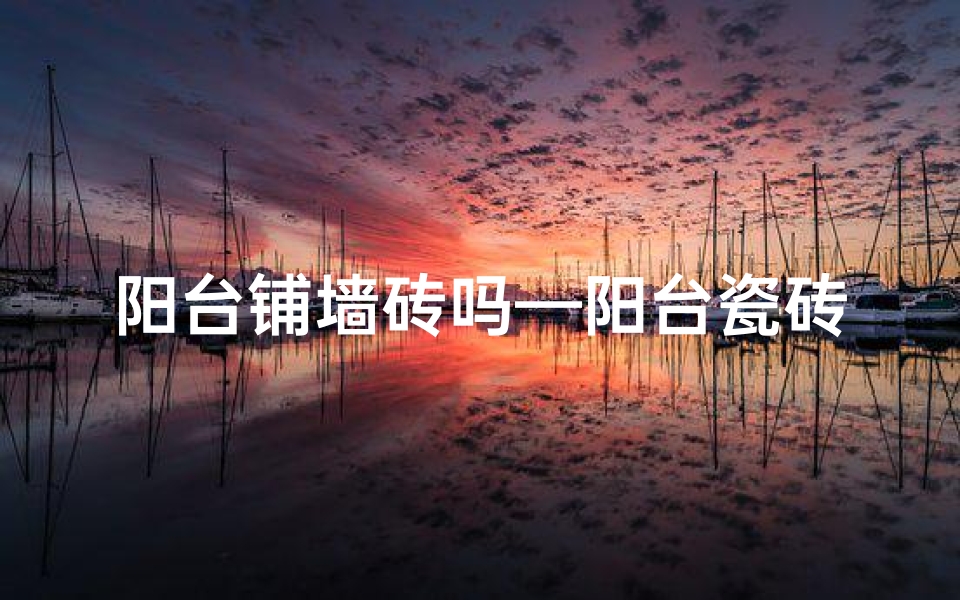 阳台铺墙砖吗—阳台瓷砖风水解析:铺瓷砖真的好吗?