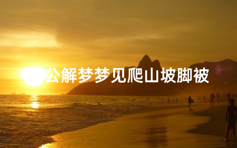 周公解梦梦见爬山坡脚被划伤(梦见脚划破流血是什么意思 )