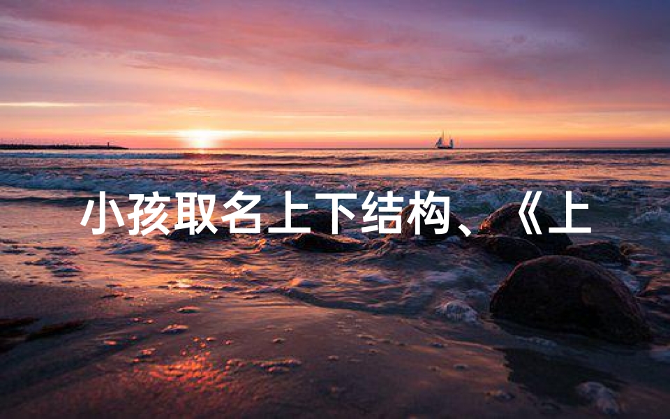 小孩取名上下结构、《上下结构巧命名,小孩名字新风尚》