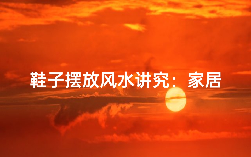 鞋子摆放风水讲究:家居布局的细节艺术