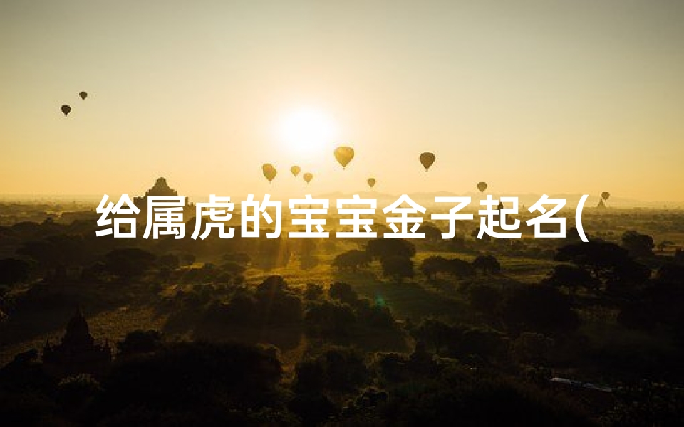 给属虎的宝宝金子起名(缺金的虎宝宝名字男孩)