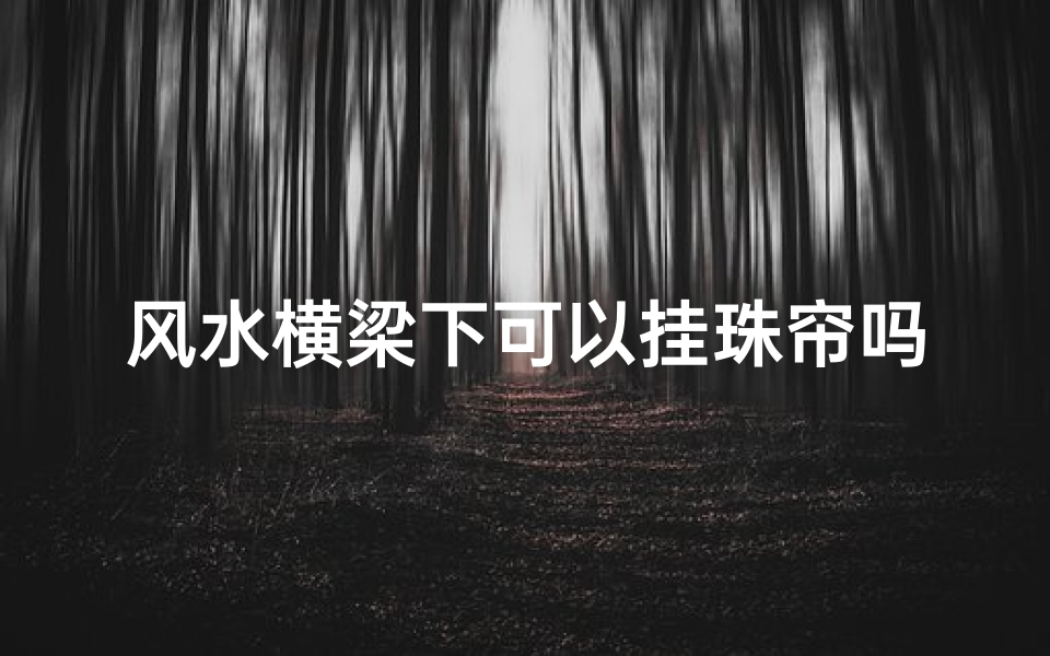 风水横梁下可以挂珠帘吗;风水横梁下挂珠帘,家居布局宜忌解析