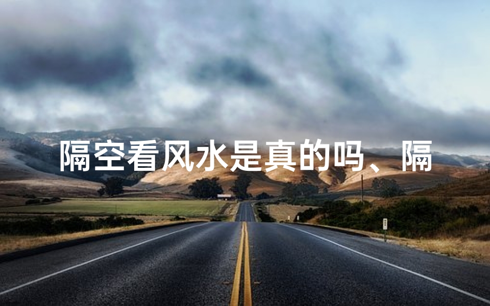 隔空看风水是真的吗、隔空看风水,可信度几何?