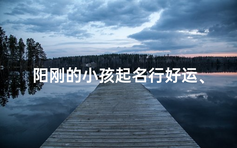 阳刚的小孩起名行好运、阳刚之气的男孩小名