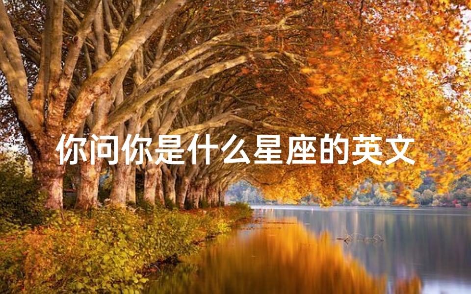 你问你是什么星座的英文(用英语怎么说 你是什么星座的 )