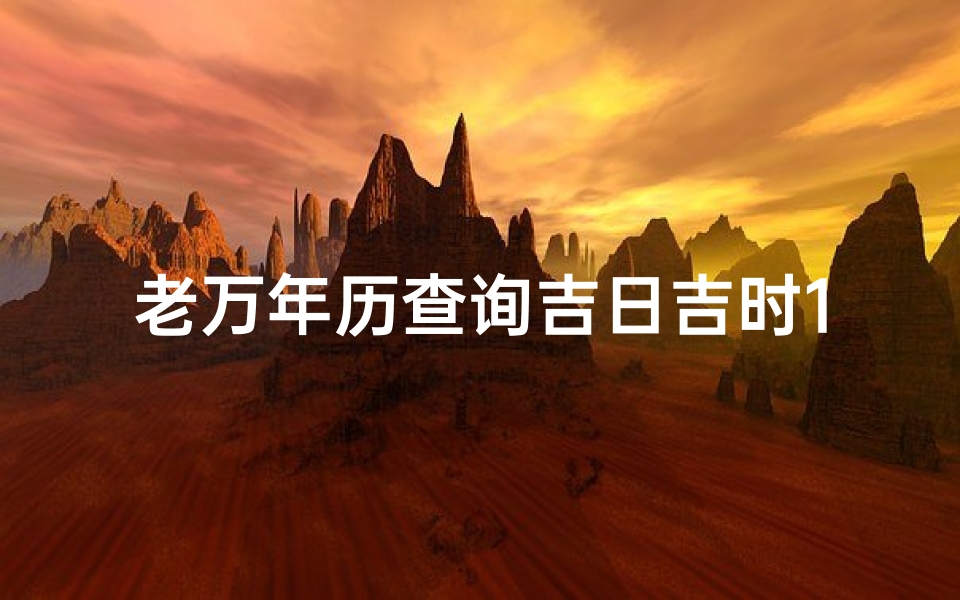 老万年历查询吉日吉时1(怎么查看中华万年历老黄历黄道吉日)