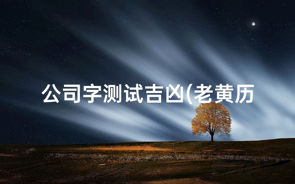 公司字测试吉凶(老黄历公司名称测吉凶免费测试,免费测店名吉凶打分)
