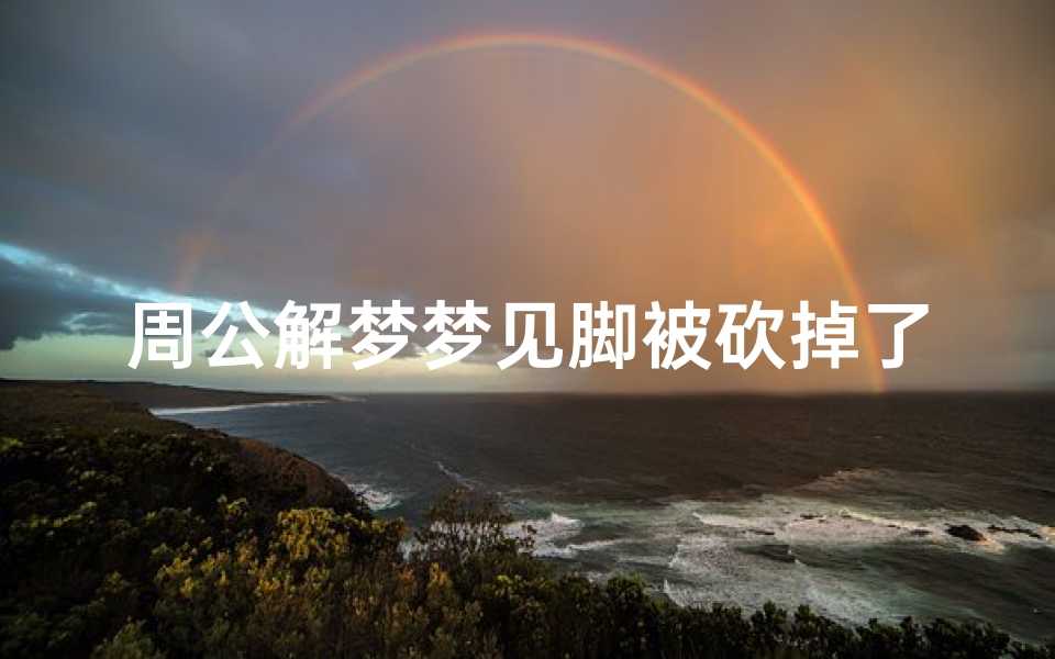 周公解梦梦见脚被砍掉了(梦见自己的脚被人砍了的预兆)