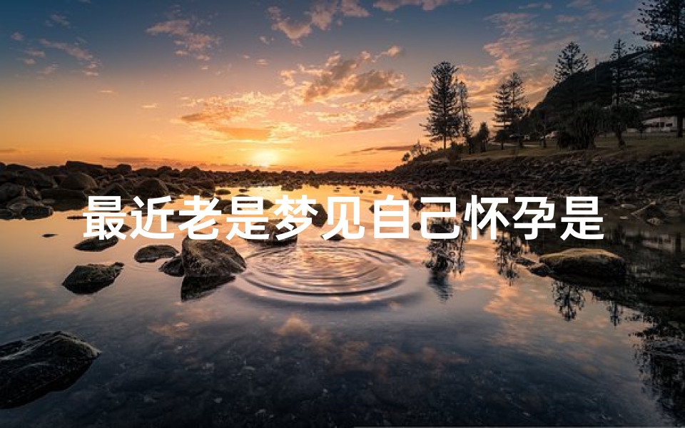 最近老是梦见自己怀孕是什么征兆-最近经常梦见自己怀孕了怎么回事