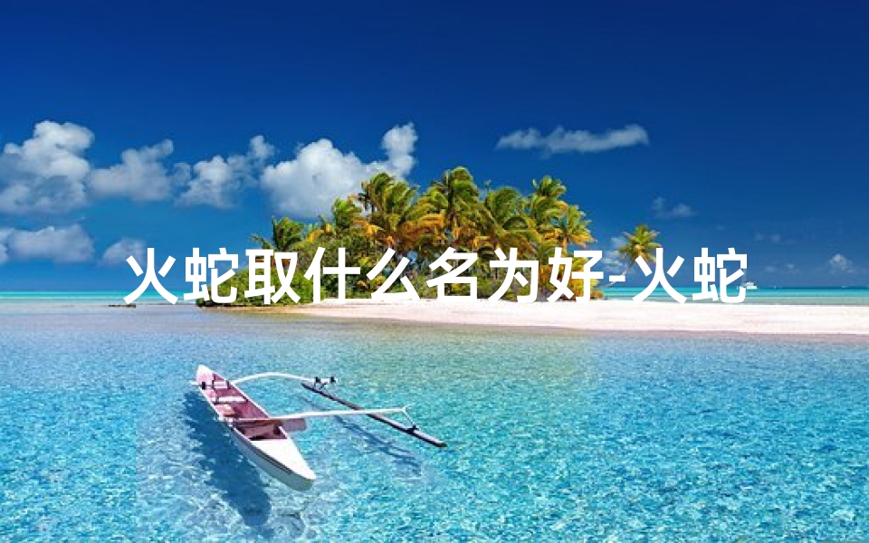 火蛇取什么名为好-火蛇宝宝属性木男孩:神秘森林的守护者