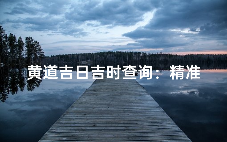 黄道吉日吉时查询:精准择日,万事顺遂