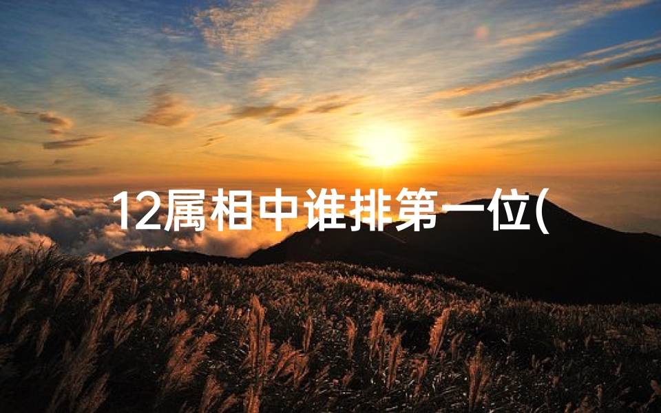 12属相中谁排第一位(十二生肖排行第一位)