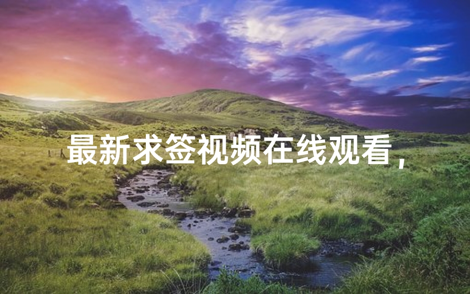 最新求签视频在线观看，高清画质带来沉浸式体验