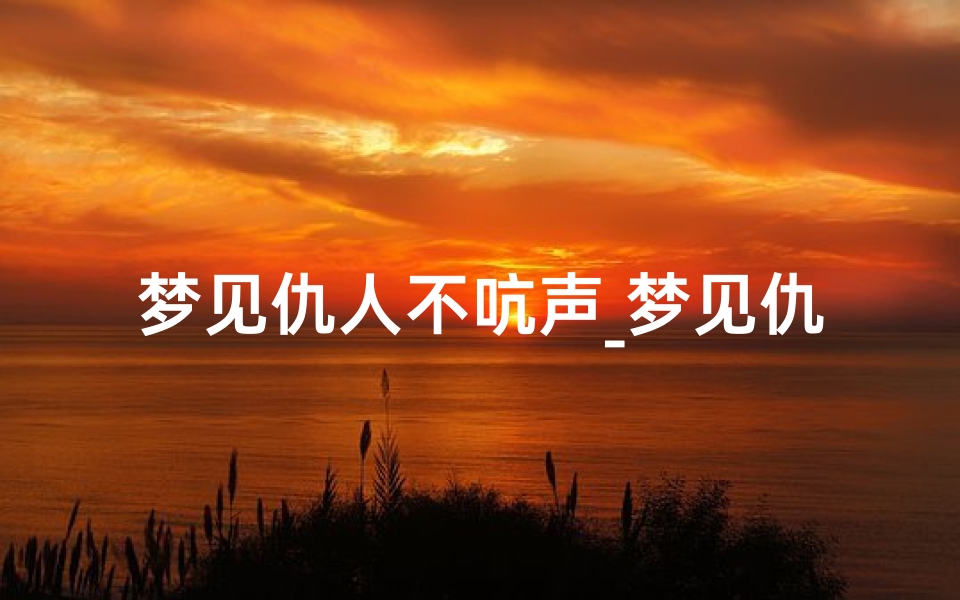 梦见仇人不吭声_梦见仇人不理我我也不理她