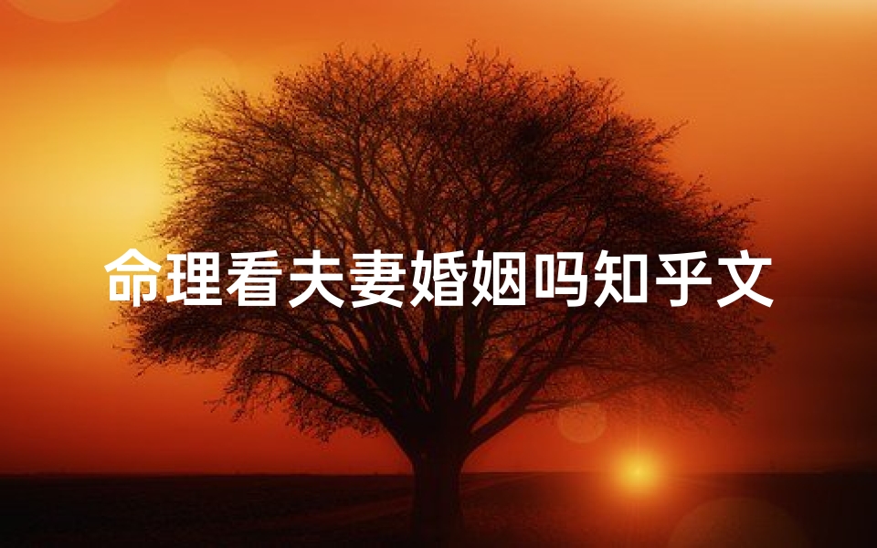命理看夫妻婚姻吗知乎文章(八字测婚姻准确吗知乎,用生辰八字算婚姻可信吗 )