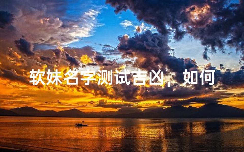软妹名字测试吉凶,如何通过姓名分析运势好坏
