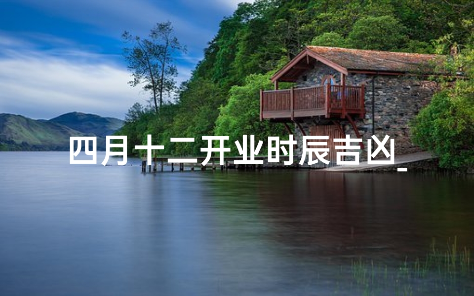 四月十二开业时辰吉凶_四月十二开业吉时揭秘:揭秘开业时辰吉凶之谜