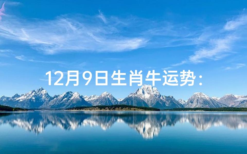 12月9日生肖牛运势:财运亨通,事业有成