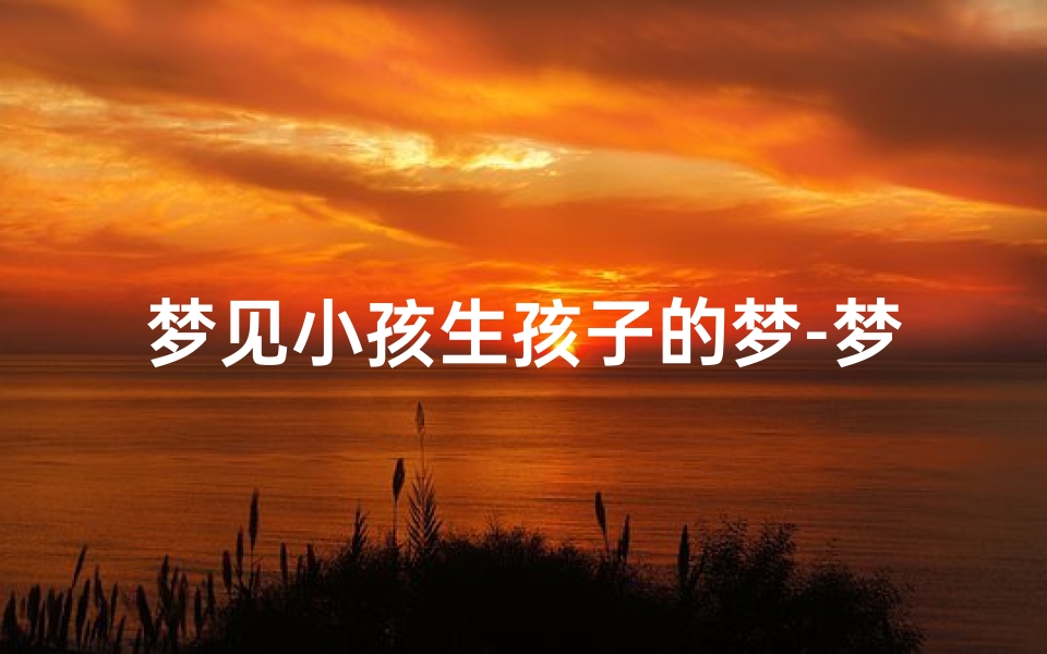 梦见小孩生孩子的梦-梦到小孩子生孩子