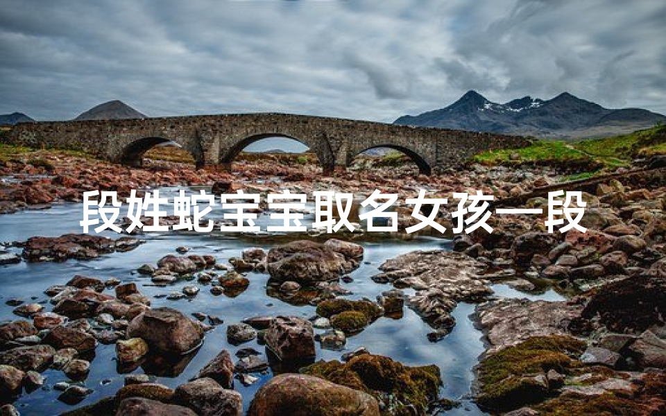 段姓蛇宝宝取名女孩—段家蛇宝宝萌宝降临,吉祥取名待揭晓