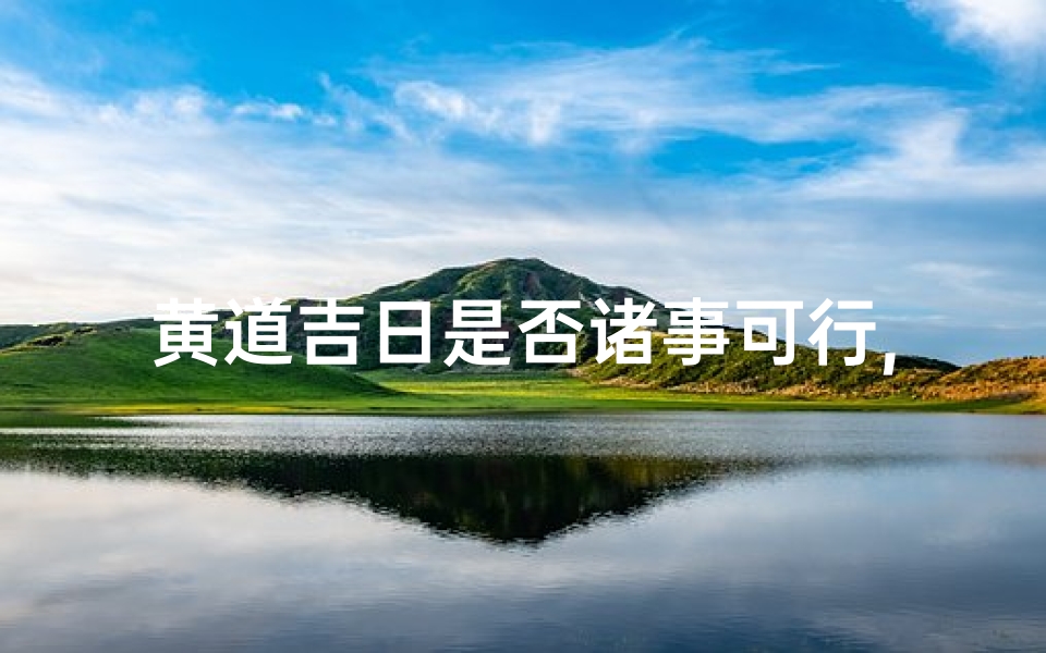 黄道吉日是否诸事可行,黄道吉日:万事顺遂,诸事可行-东贵算卦网