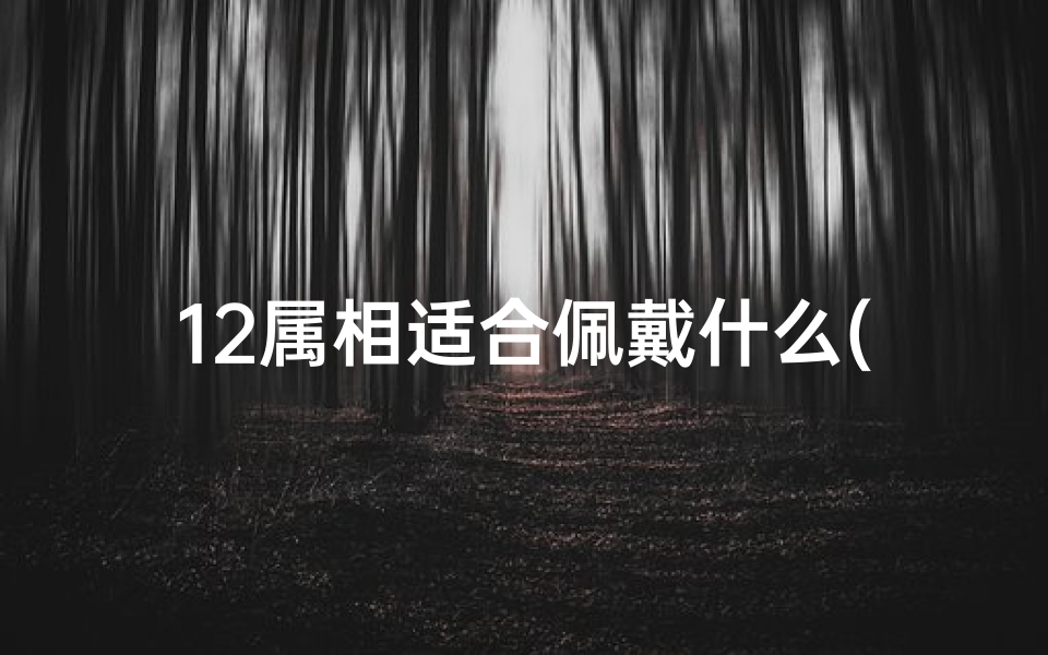 12属相适合佩戴什么(所有属相戴什么聚财最旺)