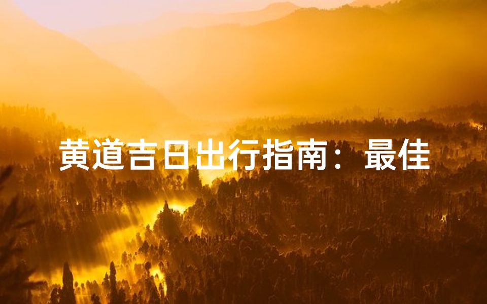 黄道吉日出行指南:最佳出行良辰精选