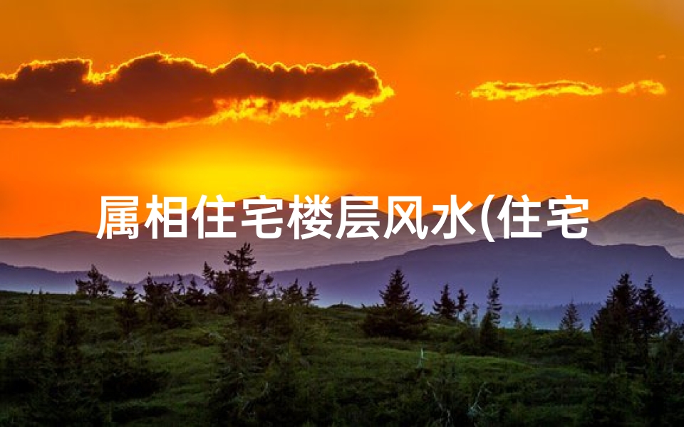 属相住宅楼层风水(住宅风水属相与楼层之间有哪些关系)