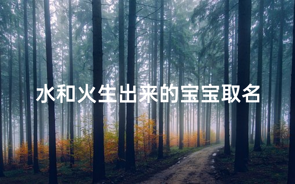 水和火生出来的宝宝取名,火焰孕育,水润滋养——火水宝宝降生记