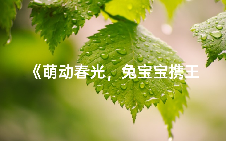 《萌动春光,兔宝宝携王字旁,萌趣盎然新名诞生》