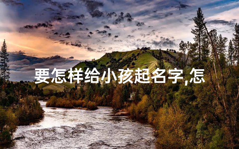 要怎样给小孩起名字,怎样给小孩起名字可爱的,小女生