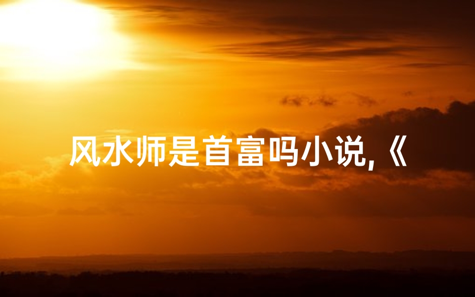 风水师是首富吗小说,《风水大师逆袭：首富风水师传奇》